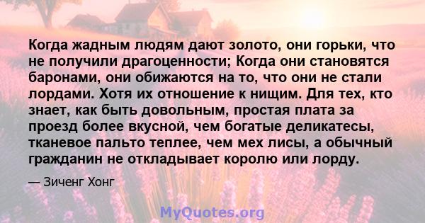 Когда жадным людям дают золото, они горьки, что не получили драгоценности; Когда они становятся баронами, они обижаются на то, что они не стали лордами. Хотя их отношение к нищим. Для тех, кто знает, как быть довольным, 