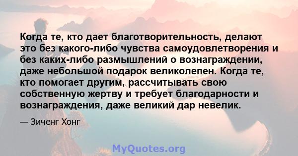 Когда те, кто дает благотворительность, делают это без какого-либо чувства самоудовлетворения и без каких-либо размышлений о вознаграждении, даже небольшой подарок великолепен. Когда те, кто помогает другим,