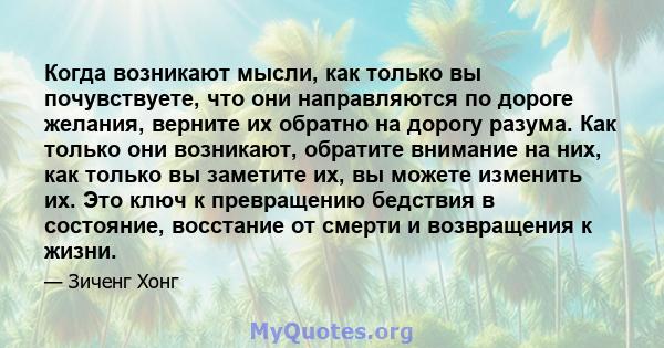 Когда возникают мысли, как только вы почувствуете, что они направляются по дороге желания, верните их обратно на дорогу разума. Как только они возникают, обратите внимание на них, как только вы заметите их, вы можете