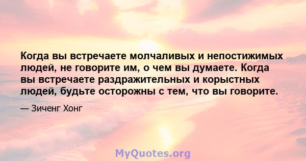 Когда вы встречаете молчаливых и непостижимых людей, не говорите им, о чем вы думаете. Когда вы встречаете раздражительных и корыстных людей, будьте осторожны с тем, что вы говорите.