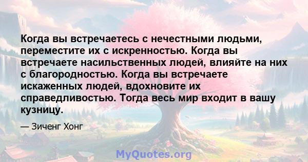 Когда вы встречаетесь с нечестными людьми, переместите их с искренностью. Когда вы встречаете насильственных людей, влияйте на них с благородностью. Когда вы встречаете искаженных людей, вдохновите их справедливостью.