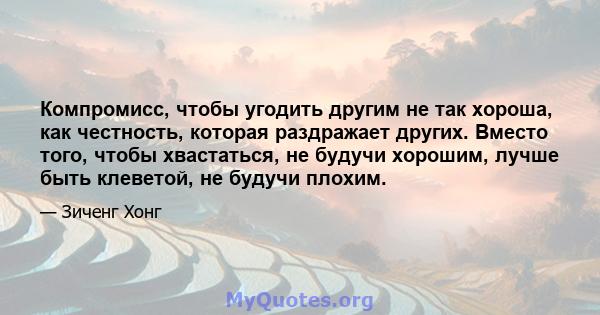 Компромисс, чтобы угодить другим не так хороша, как честность, которая раздражает других. Вместо того, чтобы хвастаться, не будучи хорошим, лучше быть клеветой, не будучи плохим.