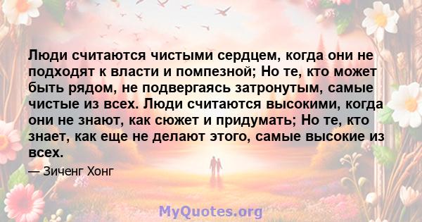 Люди считаются чистыми сердцем, когда они не подходят к власти и помпезной; Но те, кто может быть рядом, не подвергаясь затронутым, самые чистые из всех. Люди считаются высокими, когда они не знают, как сюжет и