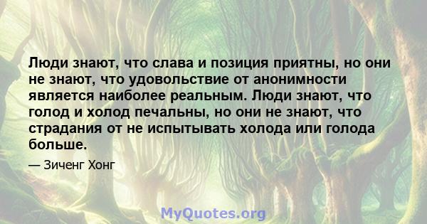 Люди знают, что слава и позиция приятны, но они не знают, что удовольствие от анонимности является наиболее реальным. Люди знают, что голод и холод печальны, но они не знают, что страдания от не испытывать холода или