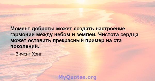 Момент доброты может создать настроение гармонии между небом и землей. Чистота сердца может оставить прекрасный пример на ста поколений.