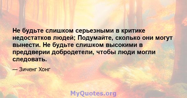 Не будьте слишком серьезными в критике недостатков людей; Подумайте, сколько они могут вынести. Не будьте слишком высокими в преддверии добродетели, чтобы люди могли следовать.