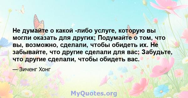 Не думайте о какой -либо услуге, которую вы могли оказать для других; Подумайте о том, что вы, возможно, сделали, чтобы обидеть их. Не забывайте, что другие сделали для вас; Забудьте, что другие сделали, чтобы обидеть