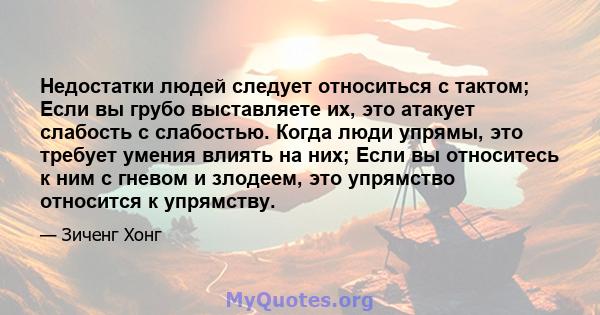 Недостатки людей следует относиться с тактом; Если вы грубо выставляете их, это атакует слабость с слабостью. Когда люди упрямы, это требует умения влиять на них; Если вы относитесь к ним с гневом и злодеем, это