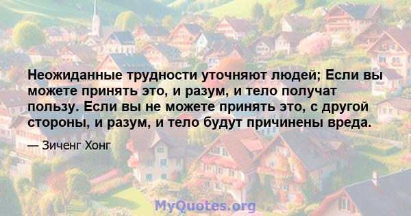 Неожиданные трудности уточняют людей; Если вы можете принять это, и разум, и тело получат пользу. Если вы не можете принять это, с другой стороны, и разум, и тело будут причинены вреда.