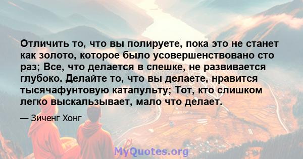 Отличить то, что вы полируете, пока это не станет как золото, которое было усовершенствовано сто раз; Все, что делается в спешке, не развивается глубоко. Делайте то, что вы делаете, нравится тысячафунтовую катапульту;