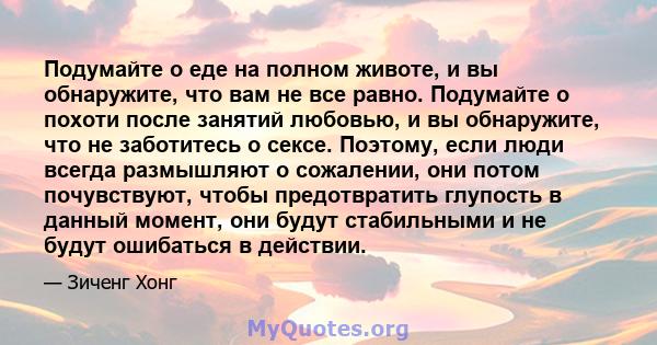 Подумайте о еде на полном животе, и вы обнаружите, что вам не все равно. Подумайте о похоти после занятий любовью, и вы обнаружите, что не заботитесь о сексе. Поэтому, если люди всегда размышляют о сожалении, они потом