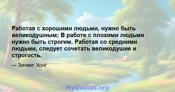 Работая с хорошими людьми, нужно быть великодушным; В работе с плохими людьми нужно быть строгим. Работая со средними людьми, следует сочетать великодушие и строгость.