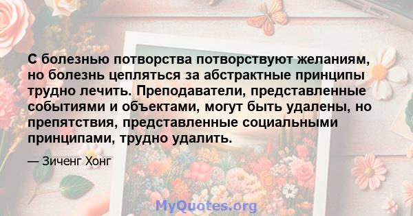 С болезнью потворства потворствуют желаниям, но болезнь цепляться за абстрактные принципы трудно лечить. Преподаватели, представленные событиями и объектами, могут быть удалены, но препятствия, представленные