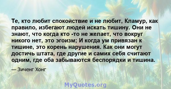 Те, кто любит спокойствие и не любит, Кламур, как правило, избегают людей искать тишину. Они не знают, что когда кто -то не желает, что вокруг никого нет, это эгоизм; И когда ум привязан к тишине, это корень нарушения.