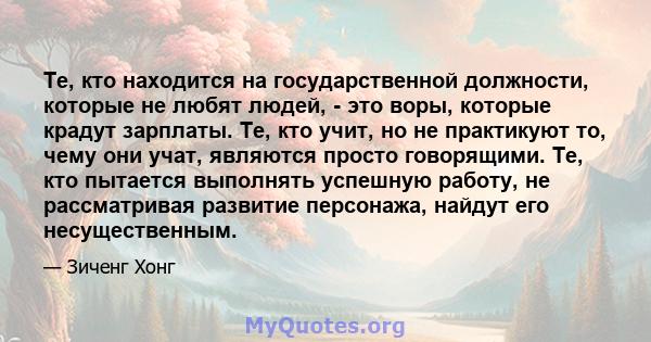 Те, кто находится на государственной должности, которые не любят людей, - это воры, которые крадут зарплаты. Те, кто учит, но не практикуют то, чему они учат, являются просто говорящими. Те, кто пытается выполнять