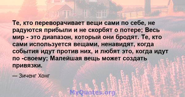 Те, кто переворачивает вещи сами по себе, не радуются прибыли и не скорбят о потере; Весь мир - это диапазон, который они бродят. Те, кто сами используется вещами, ненавидят, когда события идут против них, и любят это,