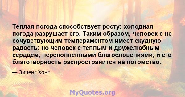 Теплая погода способствует росту: холодная погода разрушает его. Таким образом, человек с не сочувствующим темпераментом имеет скудную радость: но человек с теплым и дружелюбным сердцем, переполненными благословениями,