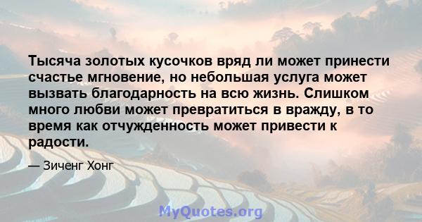 Тысяча золотых кусочков вряд ли может принести счастье мгновение, но небольшая услуга может вызвать благодарность на всю жизнь. Слишком много любви может превратиться в вражду, в то время как отчужденность может