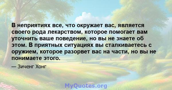 В неприятиях все, что окружает вас, является своего рода лекарством, которое помогает вам уточнить ваше поведение, но вы не знаете об этом. В приятных ситуациях вы сталкиваетесь с оружием, которое разорвет вас на части, 