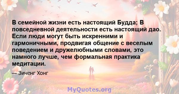 В семейной жизни есть настоящий Будда; В повседневной деятельности есть настоящий дао. Если люди могут быть искренними и гармоничными, продвигая общение с веселым поведением и дружелюбными словами, это намного лучше,