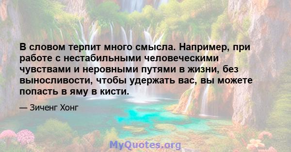 В словом терпит много смысла. Например, при работе с нестабильными человеческими чувствами и неровными путями в жизни, без выносливости, чтобы удержать вас, вы можете попасть в яму в кисти.