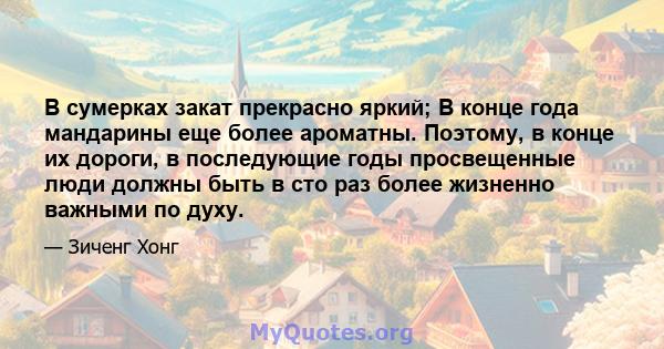 В сумерках закат прекрасно яркий; В конце года мандарины еще более ароматны. Поэтому, в конце их дороги, в последующие годы просвещенные люди должны быть в сто раз более жизненно важными по духу.