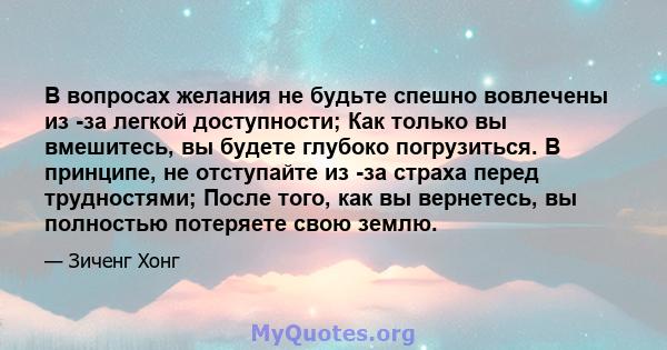 В вопросах желания не будьте спешно вовлечены из -за легкой доступности; Как только вы вмешитесь, вы будете глубоко погрузиться. В принципе, не отступайте из -за страха перед трудностями; После того, как вы вернетесь,