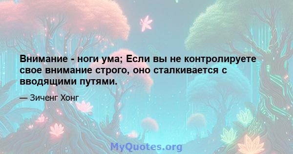 Внимание - ноги ума; Если вы не контролируете свое внимание строго, оно сталкивается с вводящими путями.