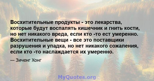 Восхитительные продукты - это лекарства, которые будут воспалять кишечник и гнить кости, но нет никакого вреда, если кто -то ест умеренно. Восхитительные вещи - все это поставщики разрушения и упадка, но нет никакого