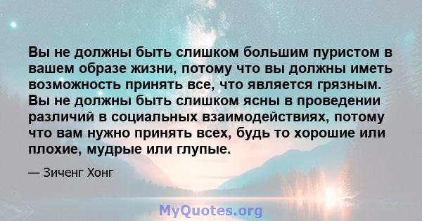 Вы не должны быть слишком большим пуристом в вашем образе жизни, потому что вы должны иметь возможность принять все, что является грязным. Вы не должны быть слишком ясны в проведении различий в социальных