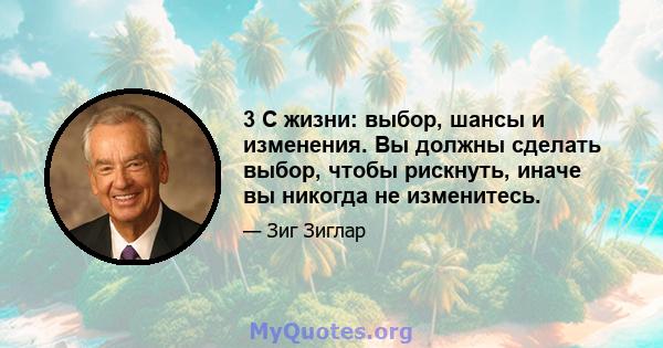 3 C жизни: выбор, шансы и изменения. Вы должны сделать выбор, чтобы рискнуть, иначе вы никогда не изменитесь.