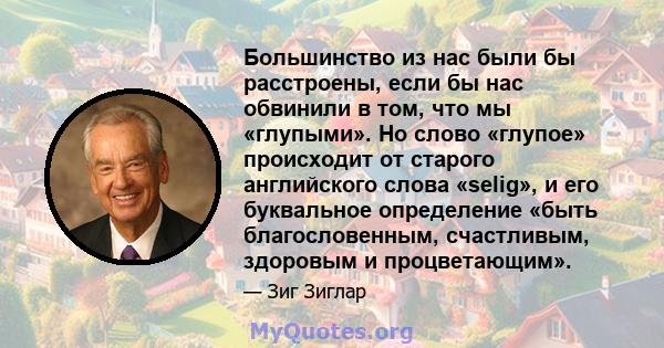 Большинство из нас были бы расстроены, если бы нас обвинили в том, что мы «глупыми». Но слово «глупое» происходит от старого английского слова «selig», и его буквальное определение «быть благословенным, счастливым,