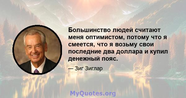 Большинство людей считают меня оптимистом, потому что я смеется, что я возьму свои последние два доллара и купил денежный пояс.