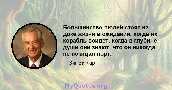 Большинство людей стоят на доке жизни в ожидании, когда их корабль войдет, когда в глубине души они знают, что он никогда не покидал порт.