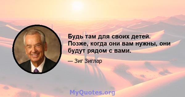 Будь там для своих детей. Позже, когда они вам нужны, они будут рядом с вами.