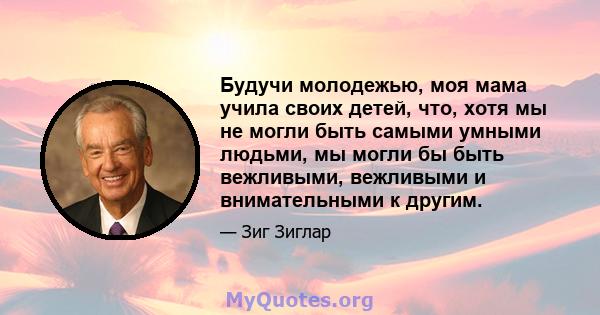 Будучи молодежью, моя мама учила своих детей, что, хотя мы не могли быть самыми умными людьми, мы могли бы быть вежливыми, вежливыми и внимательными к другим.