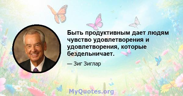 Быть продуктивным дает людям чувство удовлетворения и удовлетворения, которые бездельничает.