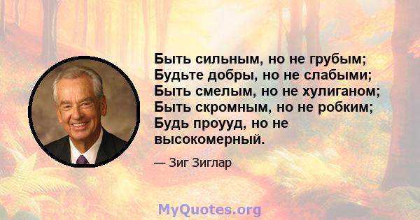 Быть сильным, но не грубым; Будьте добры, но не слабыми; Быть смелым, но не хулиганом; Быть скромным, но не робким; Будь проууд, но не высокомерный.