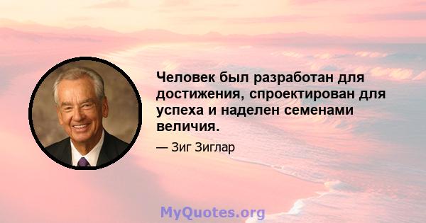 Человек был разработан для достижения, спроектирован для успеха и наделен семенами величия.