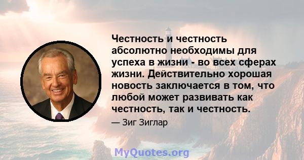 Честность и честность абсолютно необходимы для успеха в жизни - во всех сферах жизни. Действительно хорошая новость заключается в том, что любой может развивать как честность, так и честность.