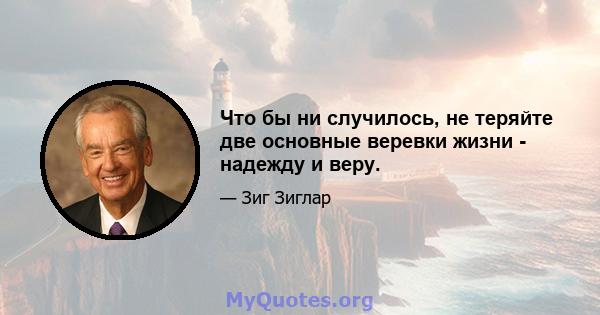 Что бы ни случилось, не теряйте две основные веревки жизни - надежду и веру.