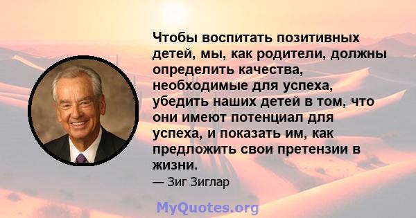 Чтобы воспитать позитивных детей, мы, как родители, должны определить качества, необходимые для успеха, убедить наших детей в том, что они имеют потенциал для успеха, и показать им, как предложить свои претензии в жизни.