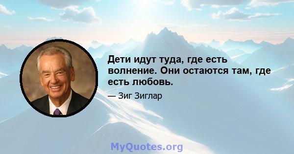 Дети идут туда, где есть волнение. Они остаются там, где есть любовь.