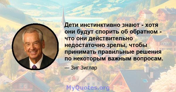 Дети инстинктивно знают - хотя они будут спорить об обратном - что они действительно недостаточно зрелы, чтобы принимать правильные решения по некоторым важным вопросам.