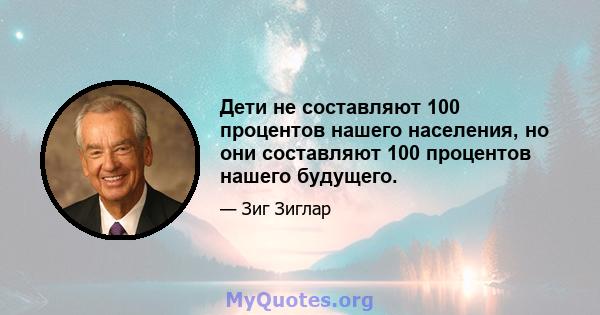 Дети не составляют 100 процентов нашего населения, но они составляют 100 процентов нашего будущего.