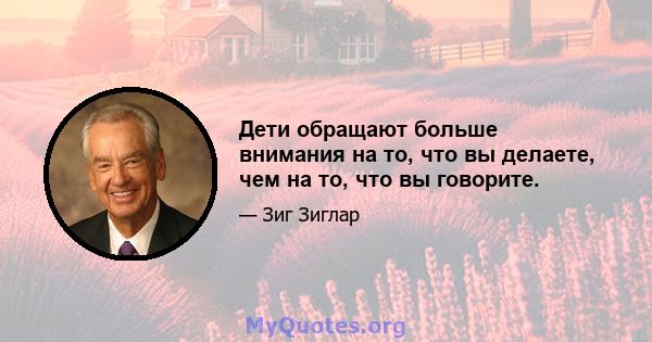 Дети обращают больше внимания на то, что вы делаете, чем на то, что вы говорите.