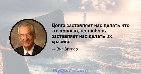 Долга заставляет нас делать что -то хорошо, но любовь заставляет нас делать их красиво.