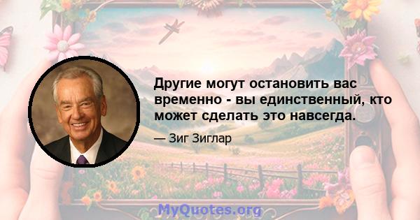 Другие могут остановить вас временно - вы единственный, кто может сделать это навсегда.