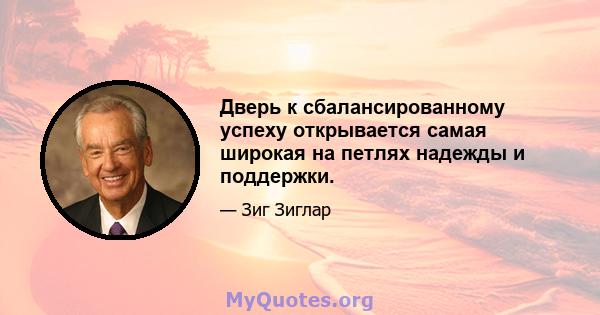 Дверь к сбалансированному успеху открывается самая широкая на петлях надежды и поддержки.