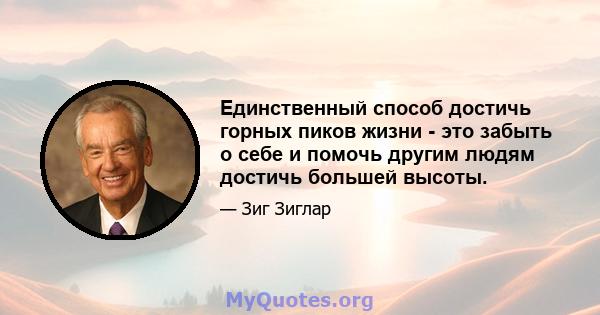 Единственный способ достичь горных пиков жизни - это забыть о себе и помочь другим людям достичь большей высоты.